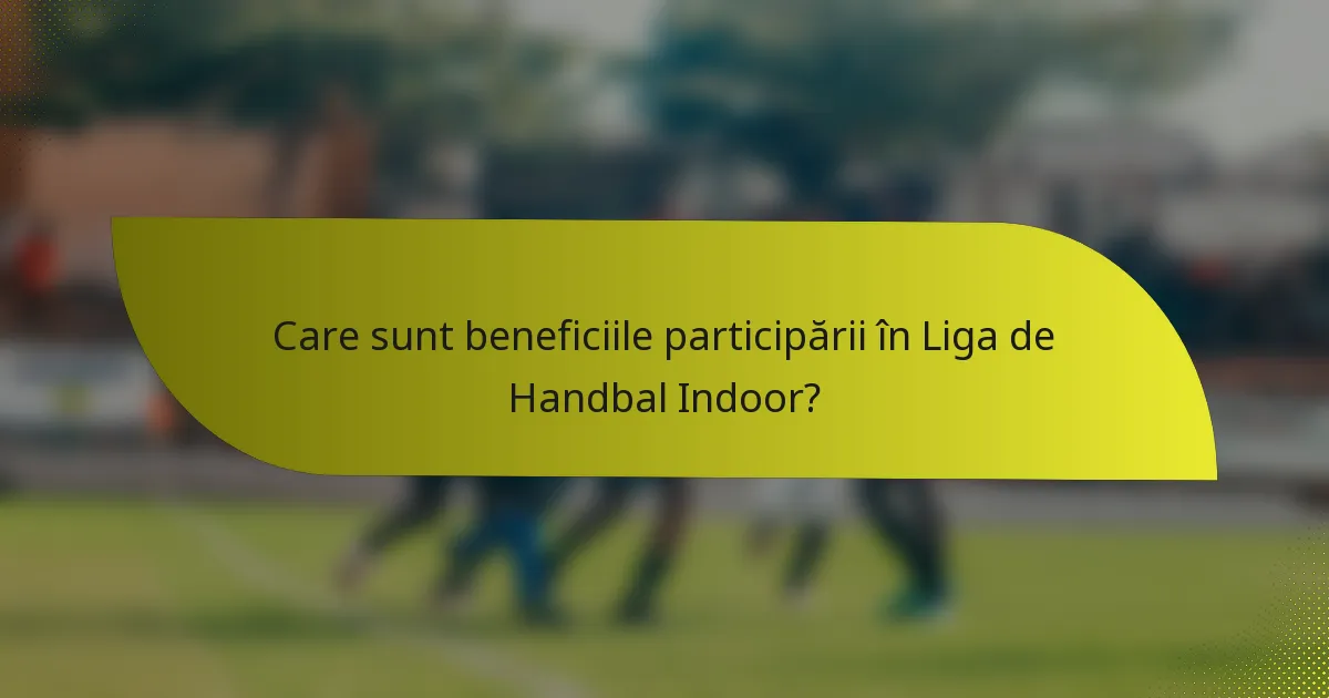 Care sunt beneficiile participării în Liga de Handbal Indoor?