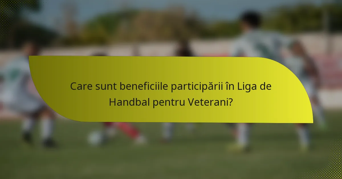 Care sunt beneficiile participării în Liga de Handbal pentru Veterani?
