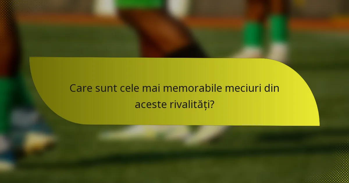 Care sunt cele mai memorabile meciuri din aceste rivalități?
