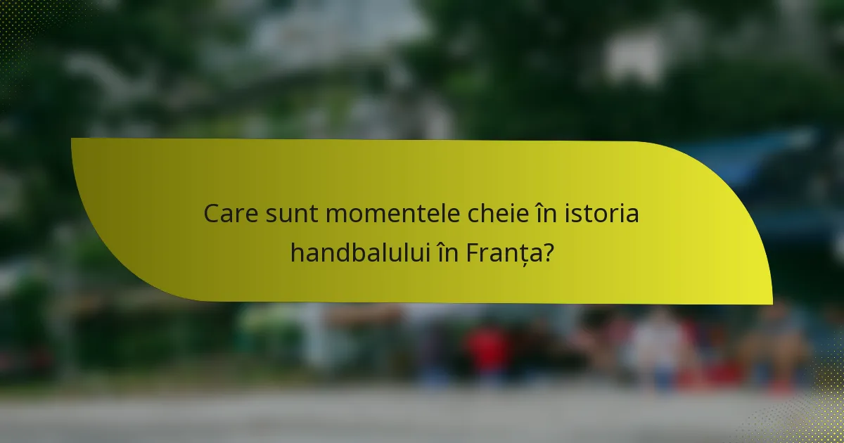 Care sunt momentele cheie în istoria handbalului în Franța?