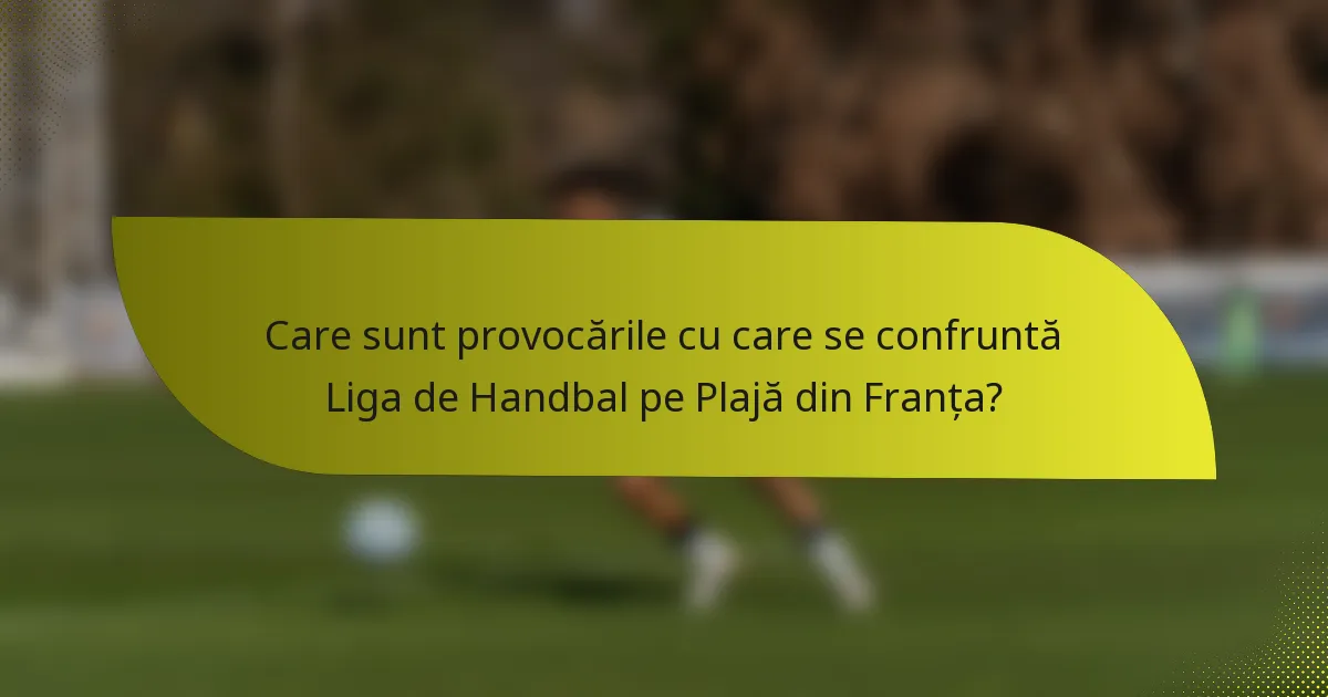 Care sunt provocările cu care se confruntă Liga de Handbal pe Plajă din Franța?