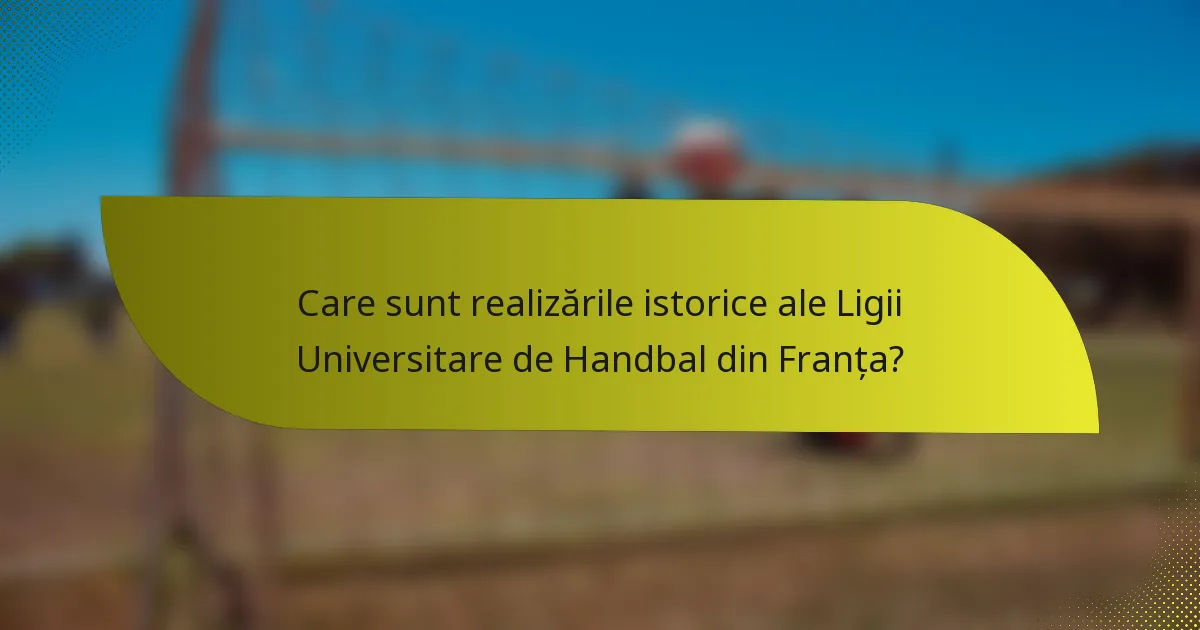 Care sunt realizările istorice ale Ligii Universitare de Handbal din Franța?