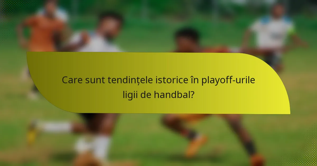 Care sunt tendințele istorice în playoff-urile ligii de handbal?