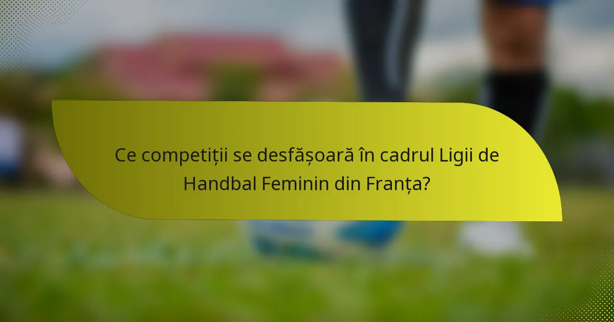 Ce competiții se desfășoară în cadrul Ligii de Handbal Feminin din Franța?