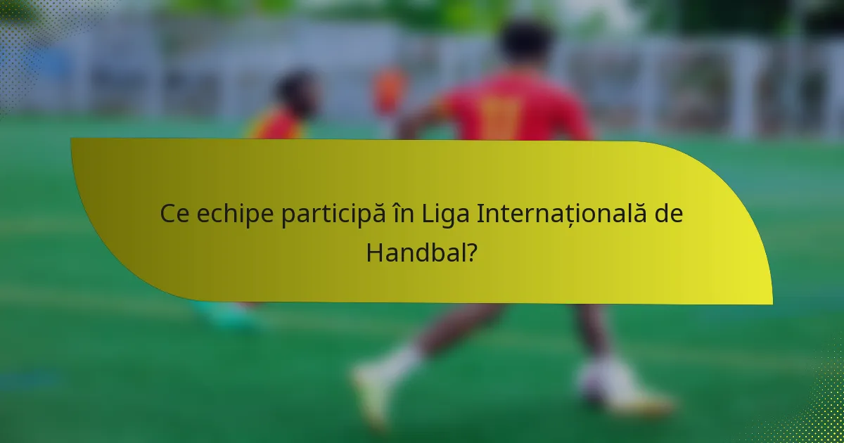 Ce echipe participă în Liga Internațională de Handbal?