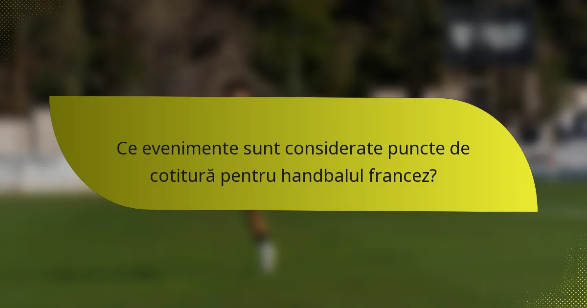 Ce evenimente sunt considerate puncte de cotitură pentru handbalul francez?