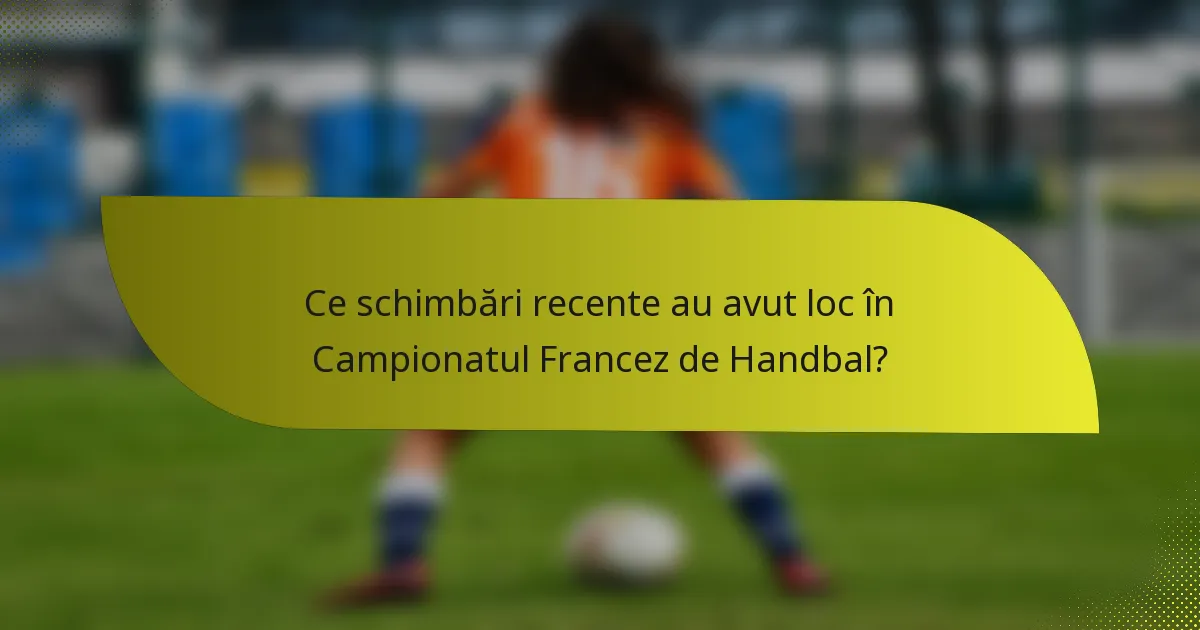 Ce schimbări recente au avut loc în Campionatul Francez de Handbal?