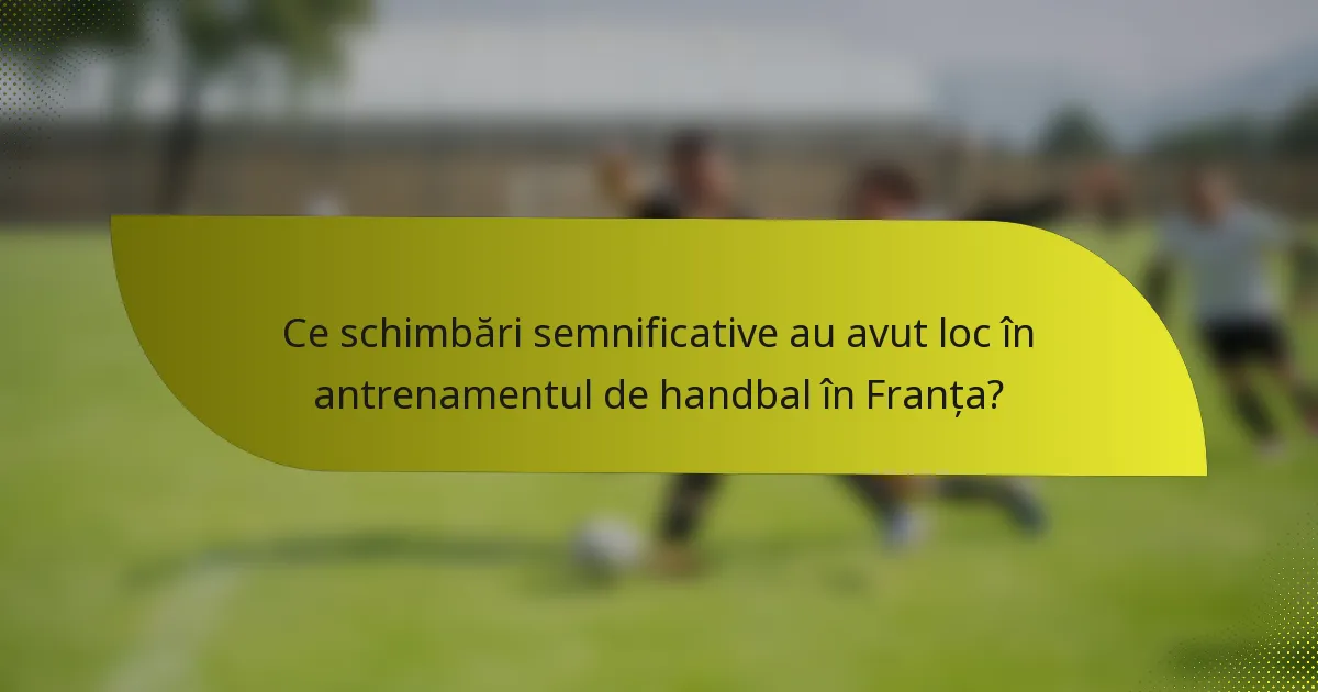 Ce schimbări semnificative au avut loc în antrenamentul de handbal în Franța?