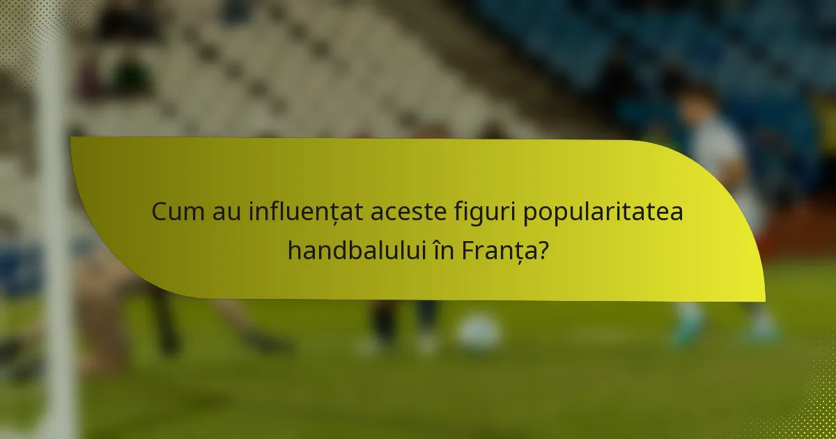 Cum au influențat aceste figuri popularitatea handbalului în Franța?
