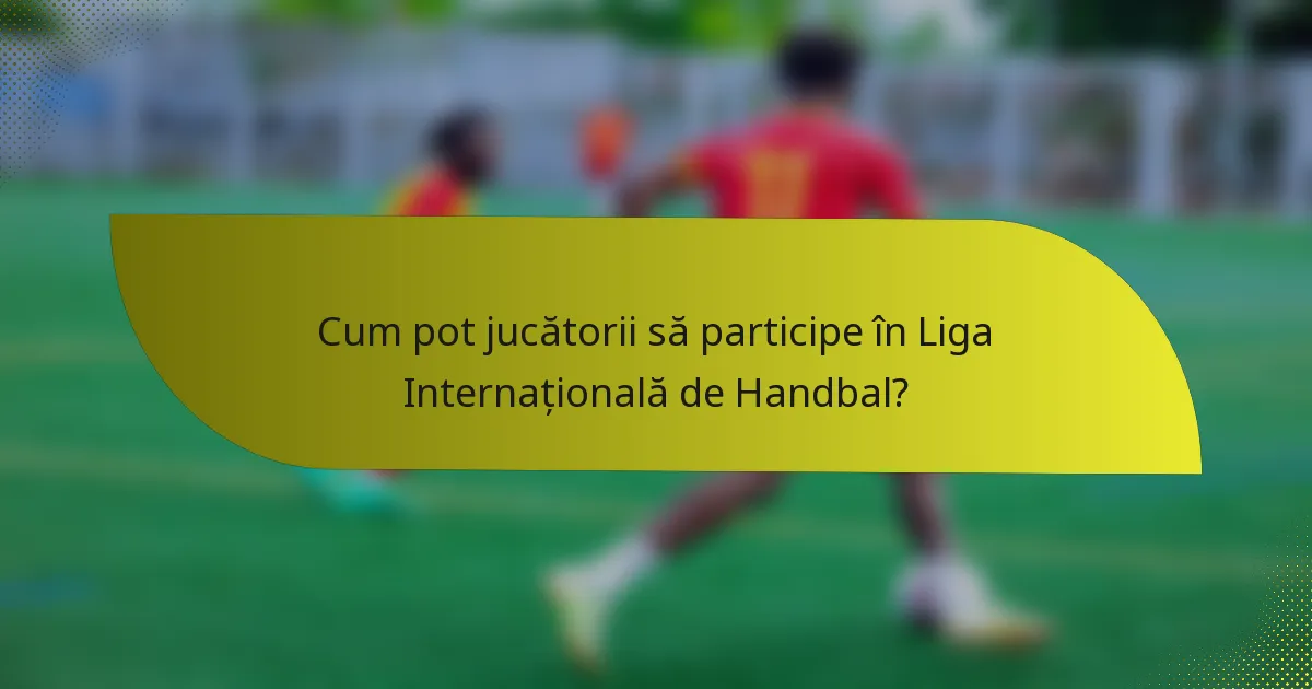 Cum pot jucătorii să participe în Liga Internațională de Handbal?