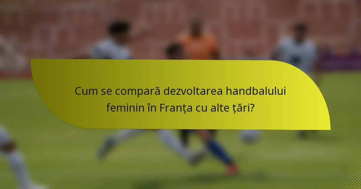 Cum se compară dezvoltarea handbalului feminin în Franța cu alte țări?