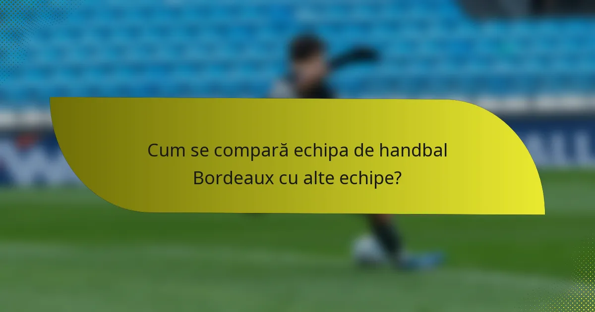Cum se compară echipa de handbal Bordeaux cu alte echipe?