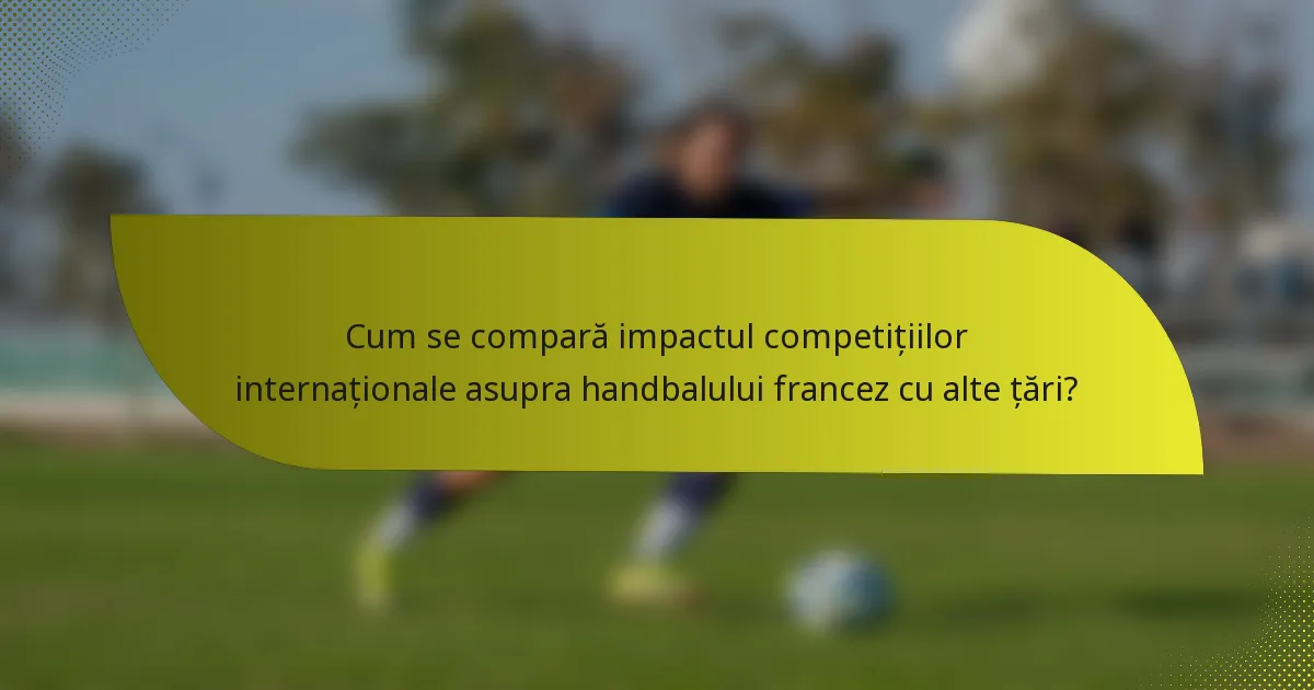 Cum se compară impactul competițiilor internaționale asupra handbalului francez cu alte țări?