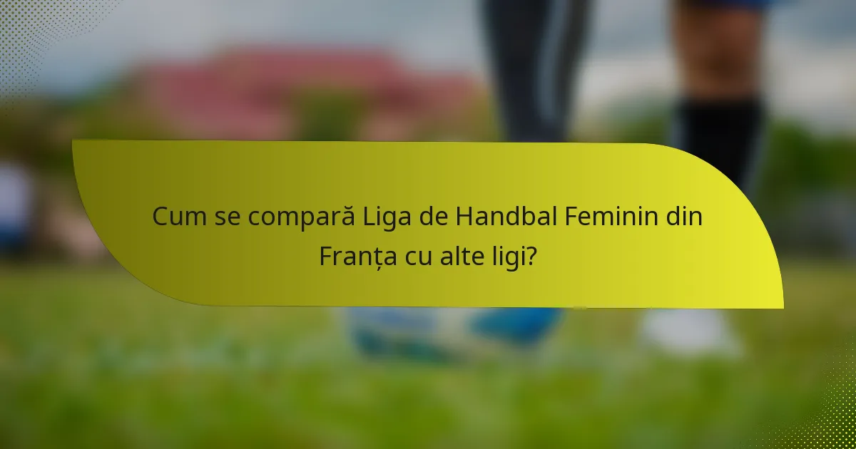 Cum se compară Liga de Handbal Feminin din Franța cu alte ligi?