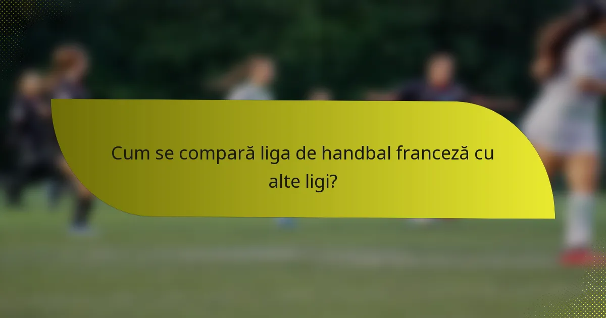 Cum se compară liga de handbal franceză cu alte ligi?