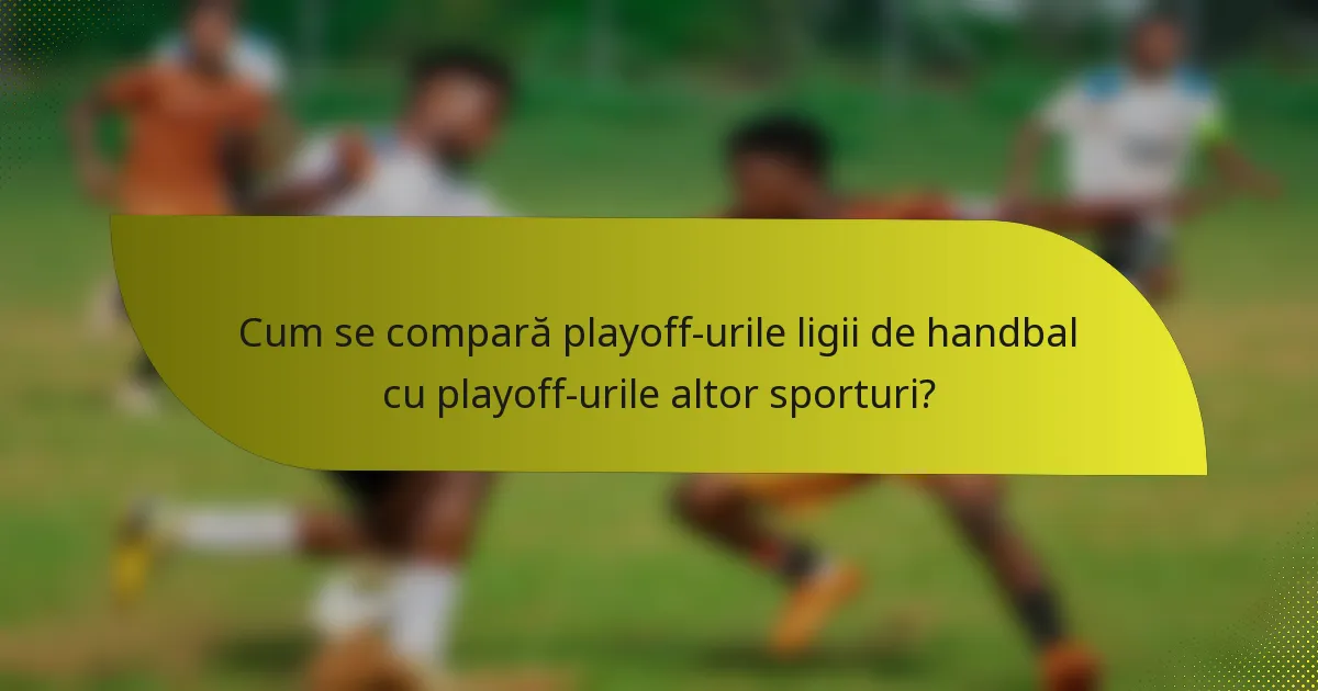 Cum se compară playoff-urile ligii de handbal cu playoff-urile altor sporturi?