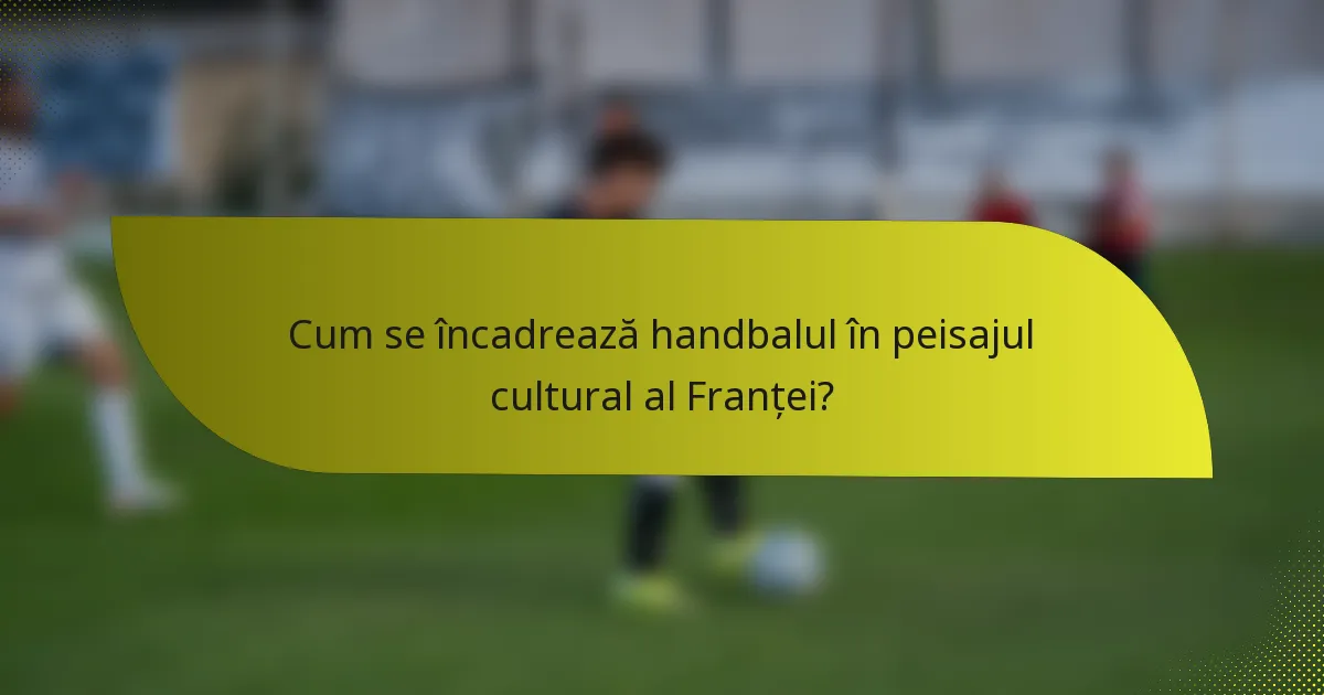 Cum se încadrează handbalul în peisajul cultural al Franței?