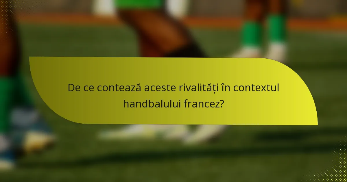 De ce contează aceste rivalități în contextul handbalului francez?