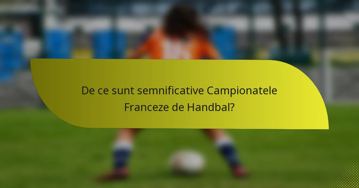 De ce sunt semnificative Campionatele Franceze de Handbal?