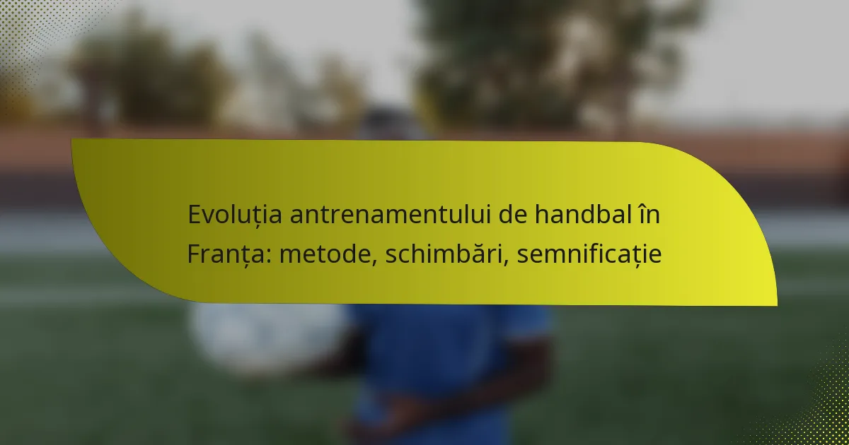 Evoluția antrenamentului de handbal în Franța: metode, schimbări, semnificație