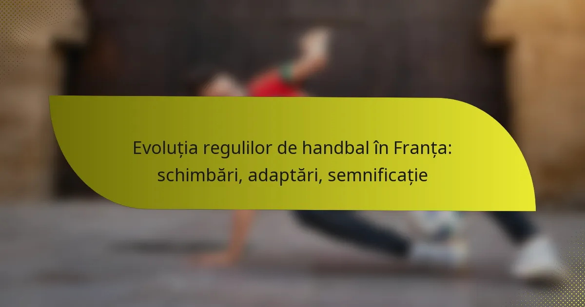 Evoluția regulilor de handbal în Franța: schimbări, adaptări, semnificație