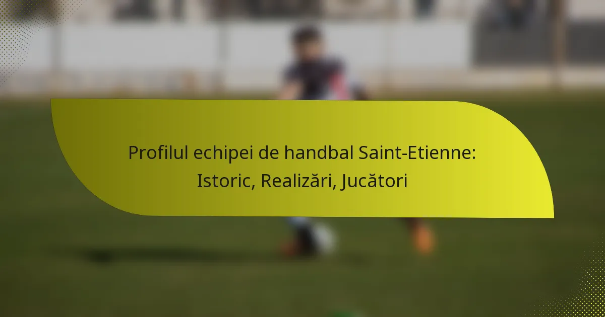 Profilul echipei de handbal Saint-Etienne: Istoric, Realizări, Jucători