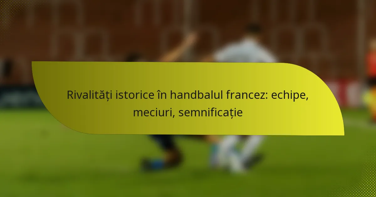 Rivalități istorice în handbalul francez: echipe, meciuri, semnificație